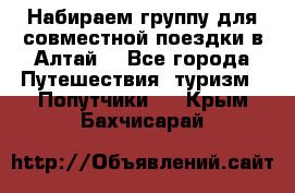 Набираем группу для совместной поездки в Алтай. - Все города Путешествия, туризм » Попутчики   . Крым,Бахчисарай